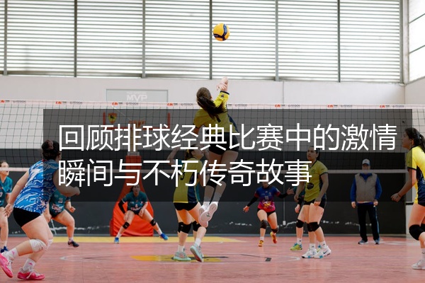 回顾排球经典比赛中的激情瞬间与不朽传奇故事