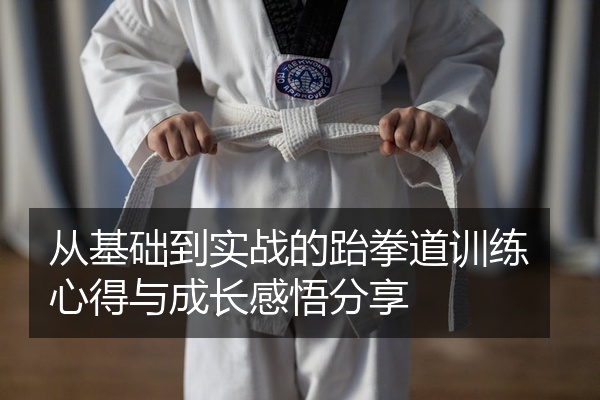 从基础到实战的跆拳道训练心得与成长感悟分享