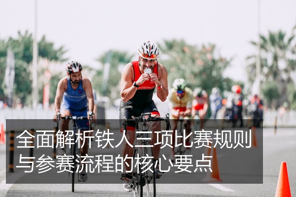 全面解析铁人三项比赛规则与参赛流程的核心要点