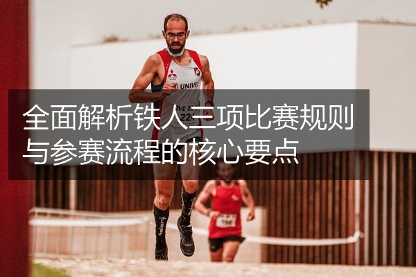 全面解析铁人三项比赛规则与参赛流程的核心要点