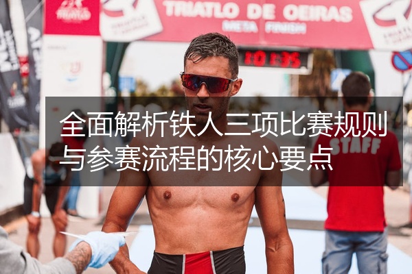 全面解析铁人三项比赛规则与参赛流程的核心要点