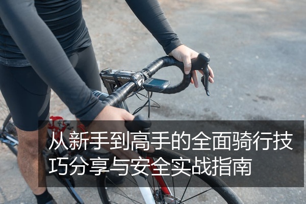 从新手到高手的全面骑行技巧分享与安全实战指南