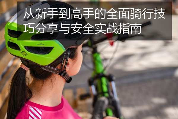 从新手到高手的全面骑行技巧分享与安全实战指南
