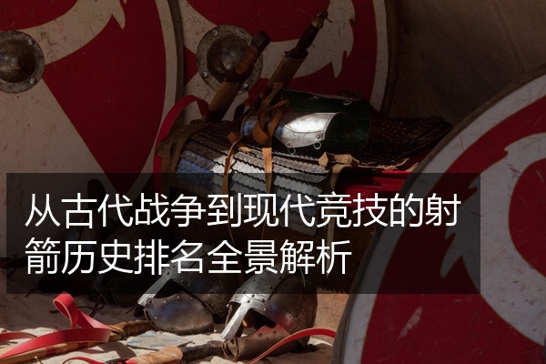 从古代战争到现代竞技的射箭历史排名全景解析