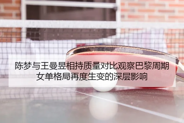 陈梦与王曼昱相持质量对比观察巴黎周期女单格局再度生变的深层影响