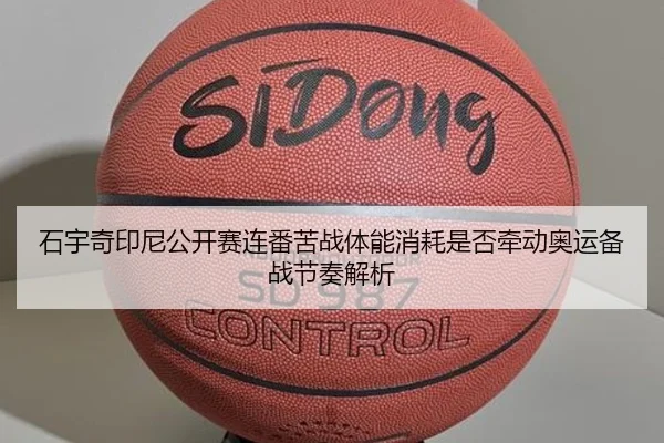 石宇奇印尼公开赛连番苦战体能消耗是否牵动奥运备战节奏解析