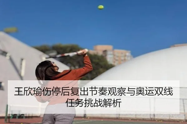 王欣瑜伤停后复出节奏观察与奥运双线任务挑战解析