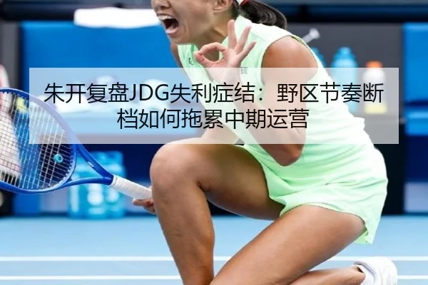 朱开复盘JDG失利症结：野区节奏断档如何拖累中期运营