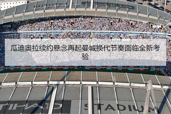 瓜迪奥拉续约悬念再起曼城换代节奏面临全新考验