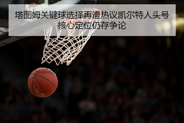 ta-tu-mu-guan-jian-qiu-xuan-ze-zai-zao-re-yi-kai-er-te-ren-tou-hao-he-xin-ding-wei-reng-cun-zheng-lun-2-610.jpg